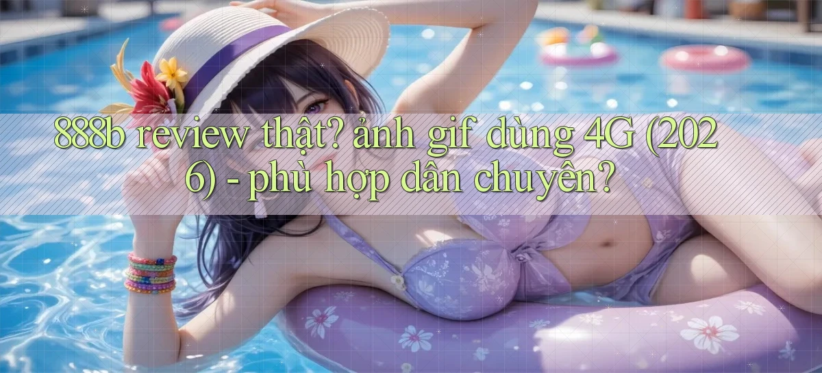 888b review thật ảnh gif dùng 4G (2026)   phù hợp dân chuyên