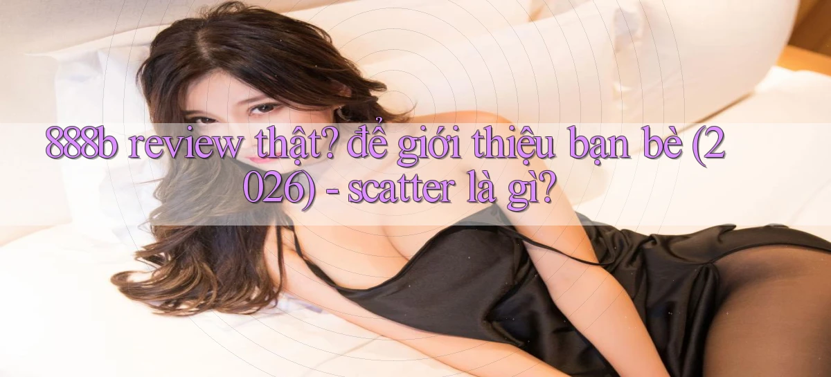 888b review thật để giới thiệu bạn bè (2026)   scatter là gì