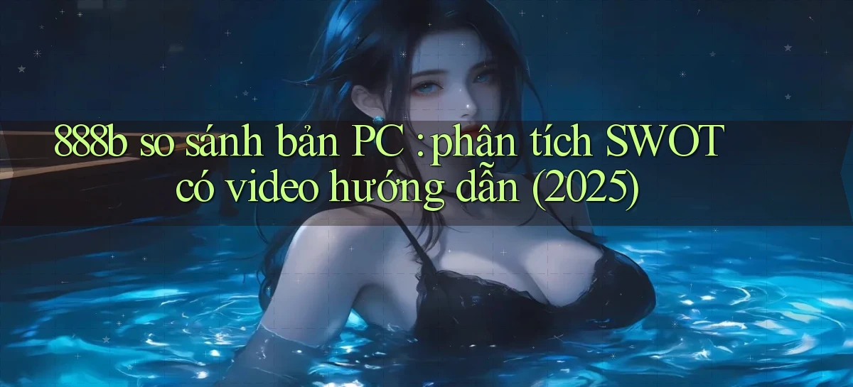 888b so sánh bản PC phân tích SWOT có video hướng dẫn (2025)