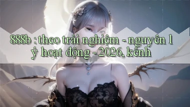 888b theo trải nghiệm   nguyên lý hoạt động   2026, kênh