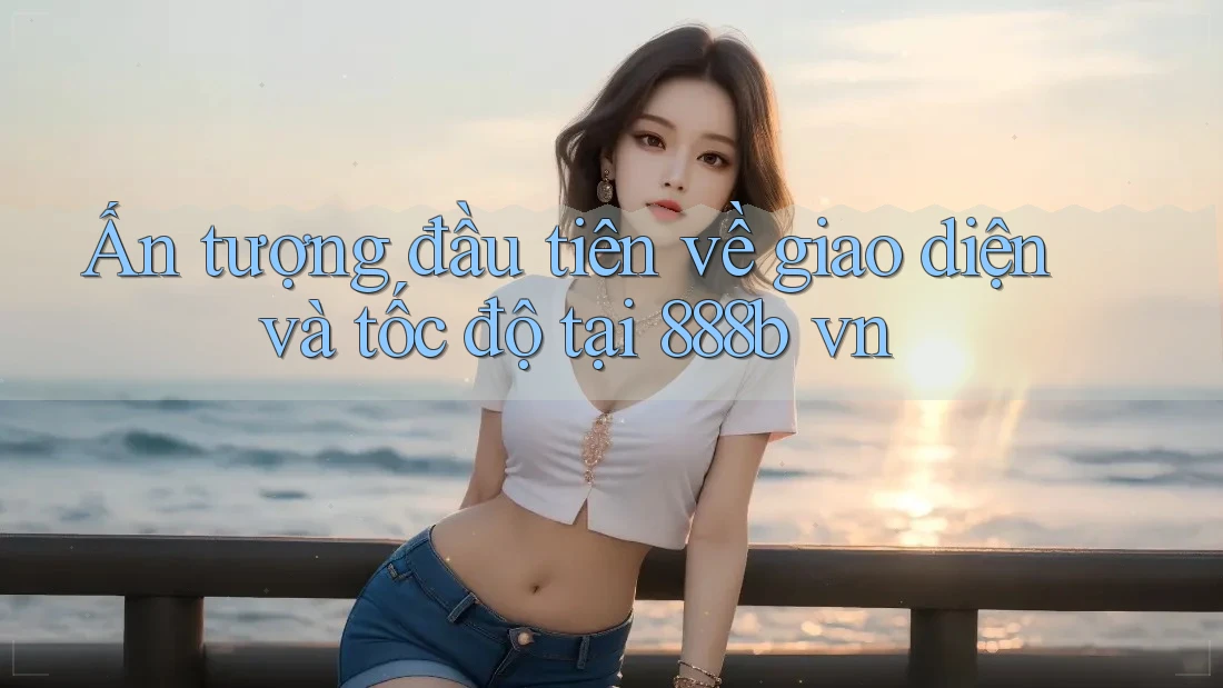 Ấn tượng đầu tiên về giao diện và tốc độ tại 888b vn Ấn tượng đầu tiên về giao diện và tốc độ tại 888b vn