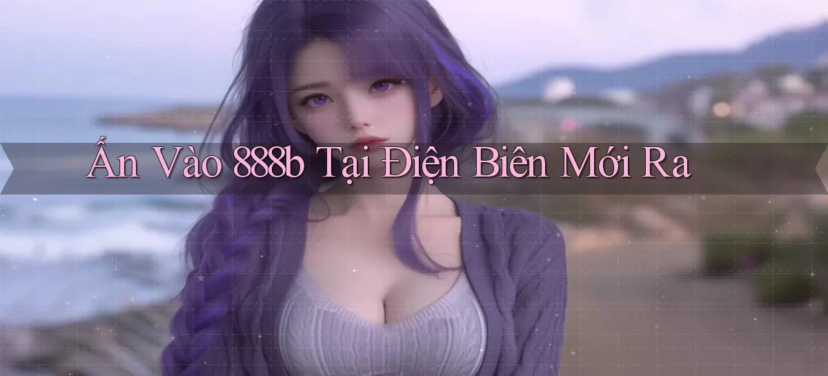 ấn vào 888b tại Điện Biên mới ra