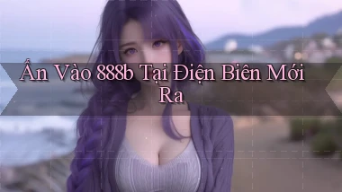ấn vào 888b tại Điện Biên mới ra