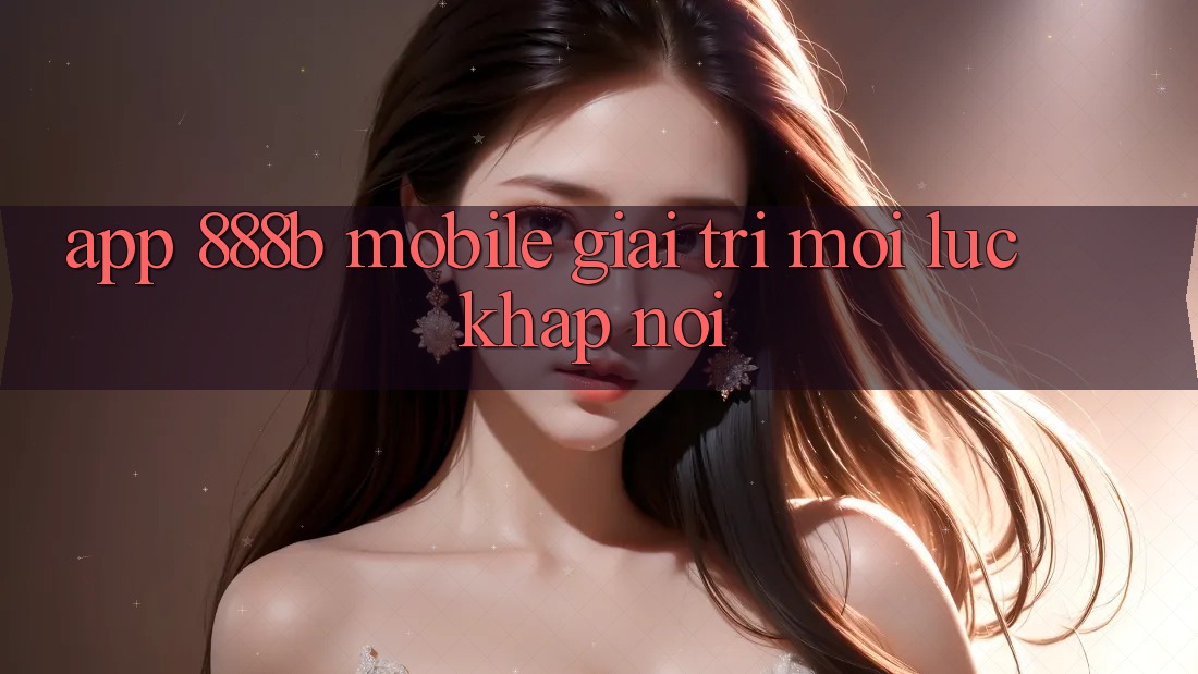App 888b Mobile - Giải trí mọi lúc, khắp nơi App 888b Mobile - Giải trí mọi lúc, khắp nơi
