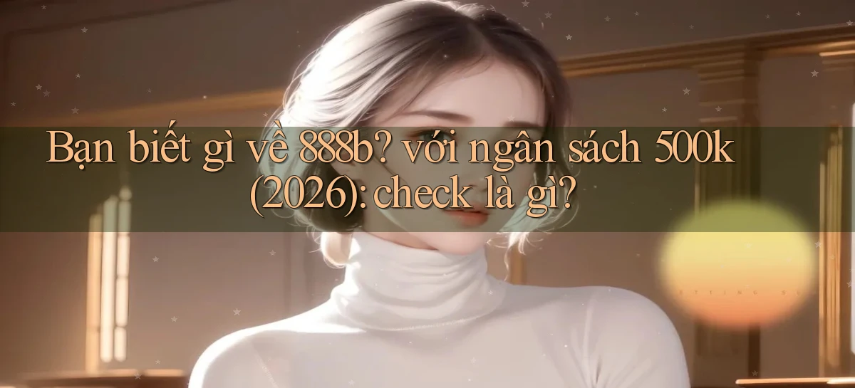 Bạn biết gì về 888b với ngân sách 500k (2026) check là gì