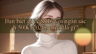 Bạn biết gì về 888b với ngân sách 500k (2026) check là gì