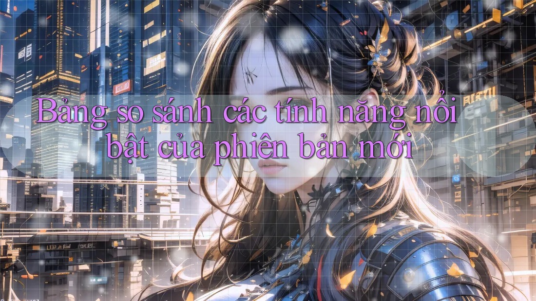 Bảng so sánh các tính năng nổi bật của phiên bản mới Bảng so sánh các tính năng nổi bật của phiên bản mới