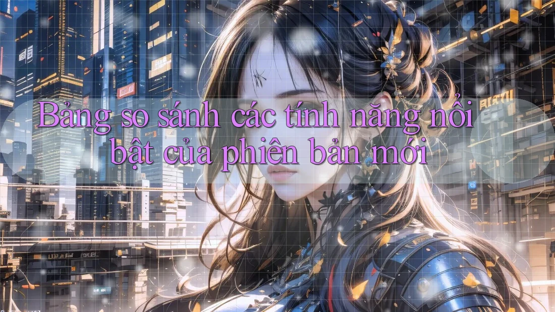 Bảng so sánh các tính năng nổi bật của phiên bản mới Bảng so sánh các tính năng nổi bật của phiên bản mới