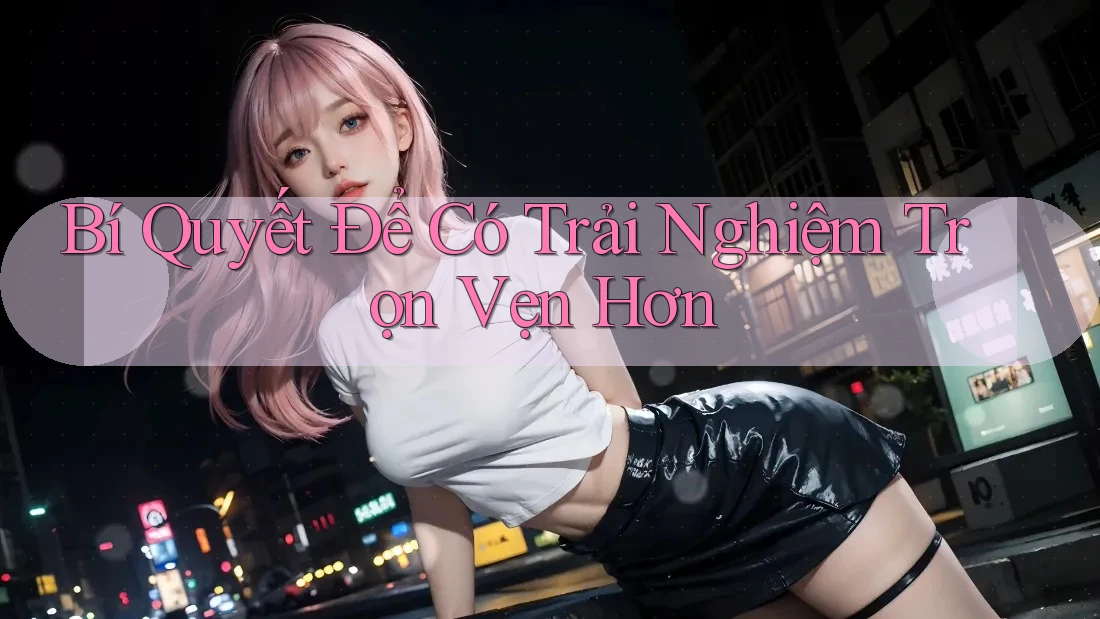 Bí Quyết Để Có Trải Nghiệm Trọn Vẹn Hơn Bí Quyết Để Có Trải Nghiệm Trọn Vẹn Hơn