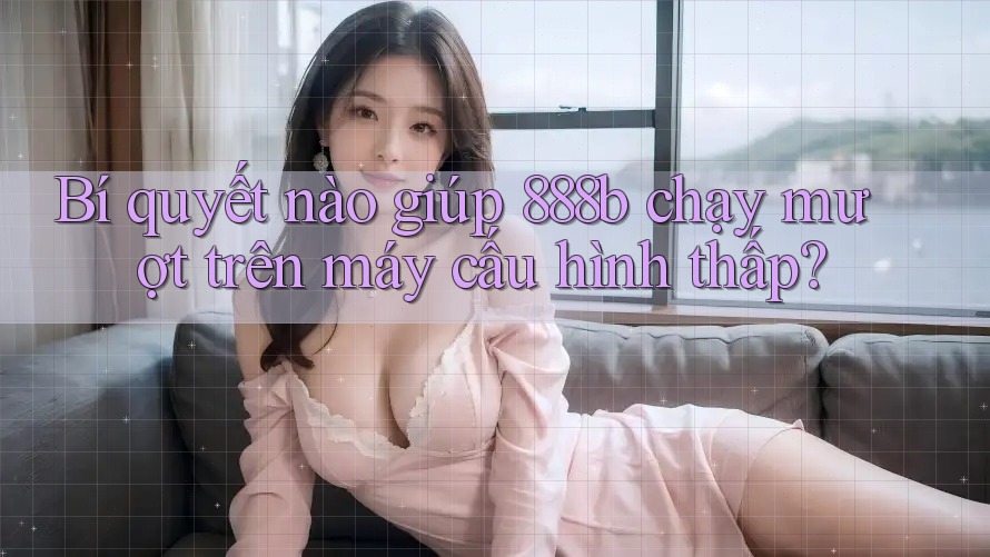 Bí quyết nào giúp 888b chạy mượt trên máy cấu hình thấp? Bí quyết nào giúp 888b chạy mượt trên máy cấu hình thấp?