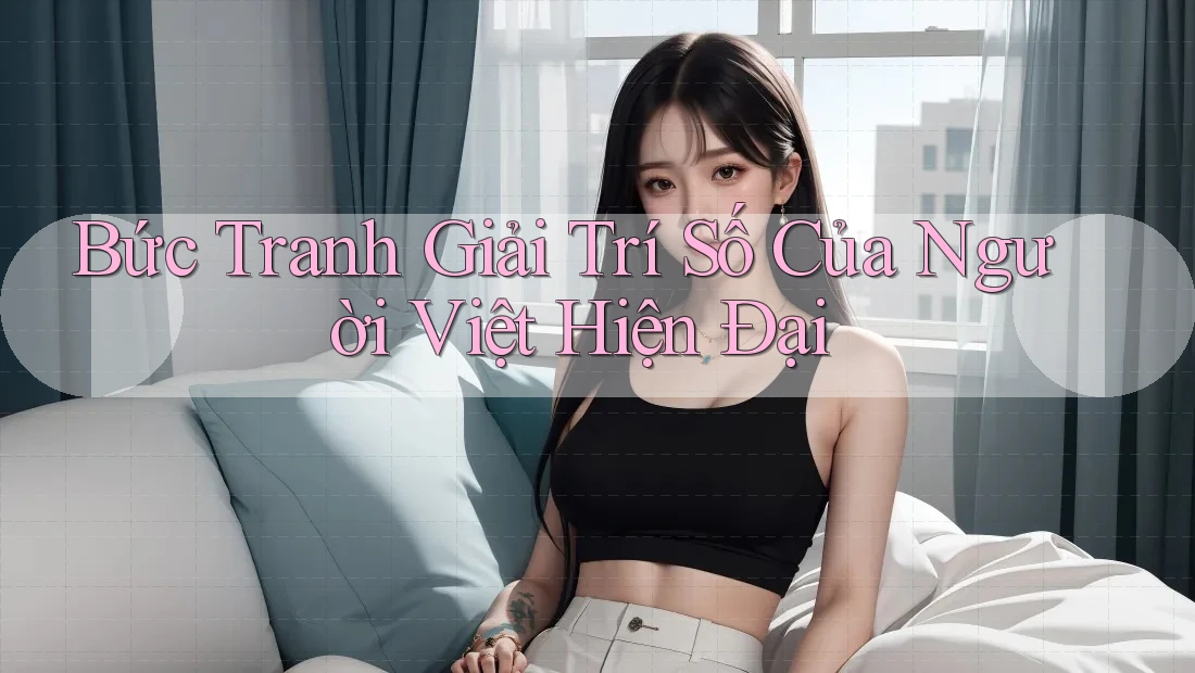 Bức Tranh Giải Trí Số Của Người Việt Hiện Đại Bức Tranh Giải Trí Số Của Người Việt Hiện Đại