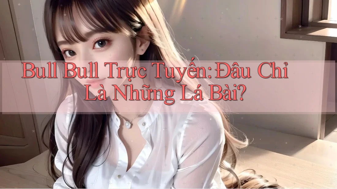 Bull Bull Trực Tuyến: Đâu Chỉ Là Những Lá Bài? Bull Bull Trực Tuyến: Đâu Chỉ Là Những Lá Bài?