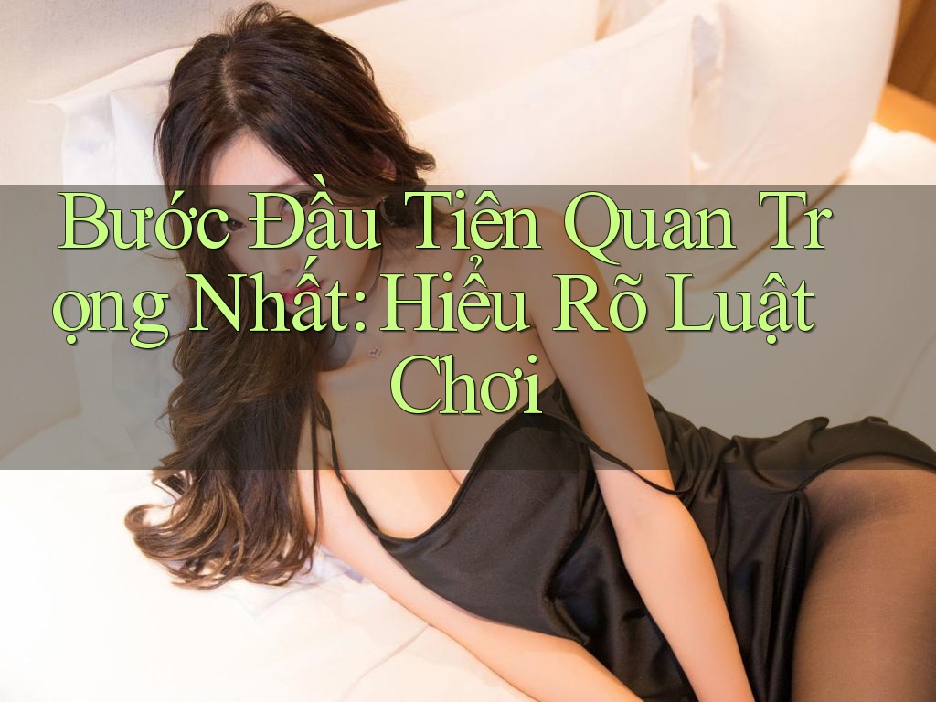 Bước Đầu Tiên Quan Trọng Nhất: Hiểu Rõ Luật Chơi Bước Đầu Tiên Quan Trọng Nhất: Hiểu Rõ Luật Chơi