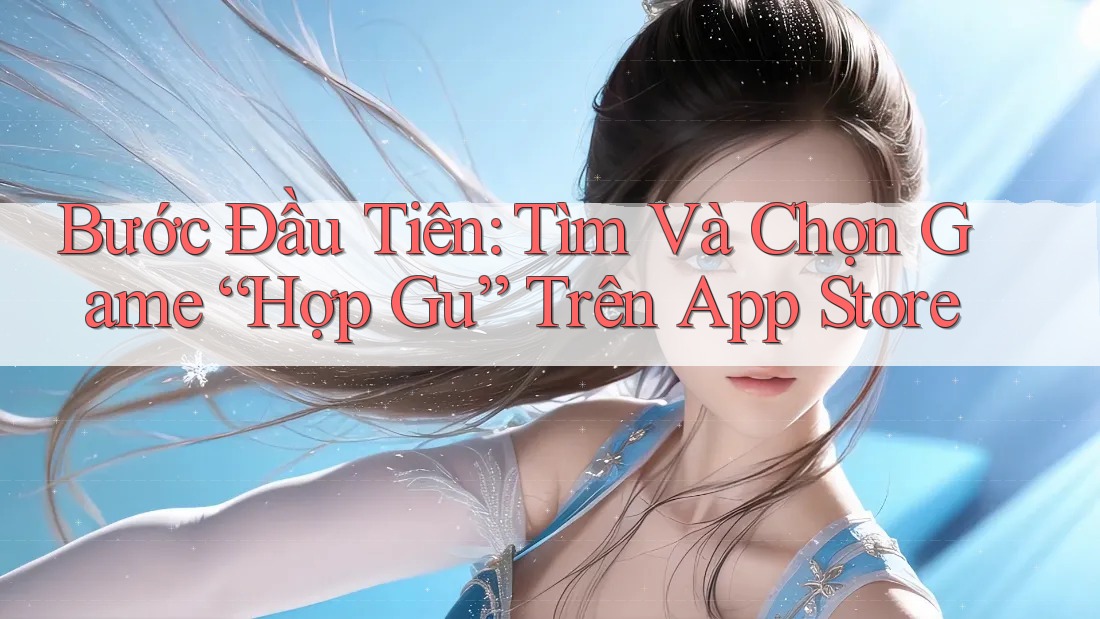 Bước Đầu Tiên: Tìm Và Chọn Game “Hợp Gu” Trên App Store Bước Đầu Tiên: Tìm Và Chọn Game “Hợp Gu” Trên App Store