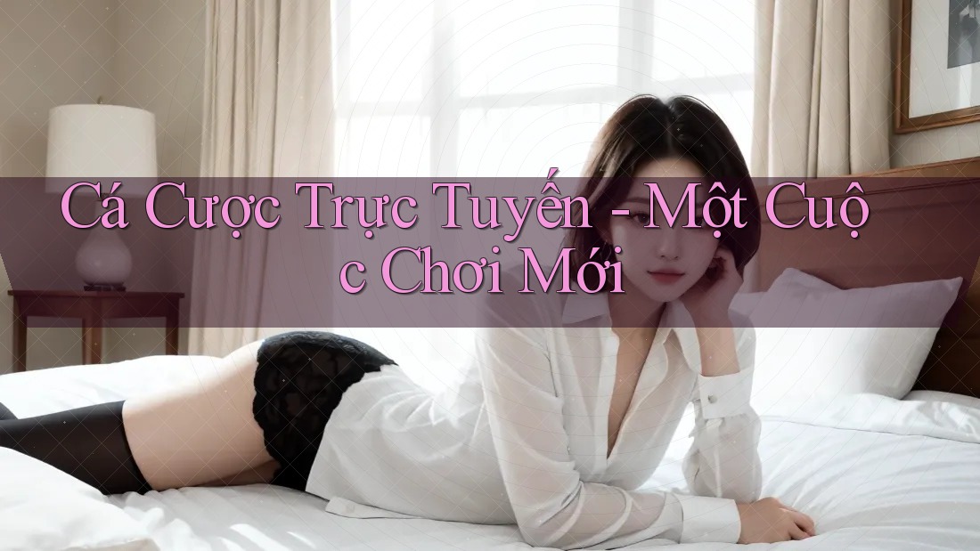 Cá Cược Trực Tuyến - Một Cuộc Chơi Mới Cá Cược Trực Tuyến - Một Cuộc Chơi Mới