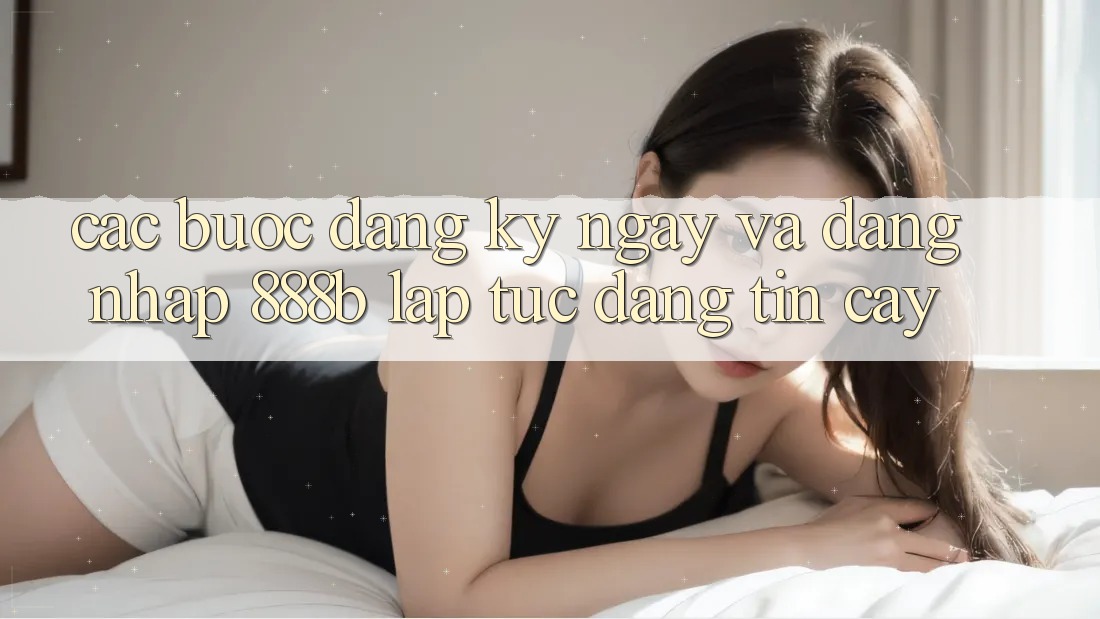 Các bước đăng ký ngay và đăng nhập 888b lập tức, đáng tin cậy Các bước đăng ký ngay và đăng nhập 888b lập tức, đáng tin cậy