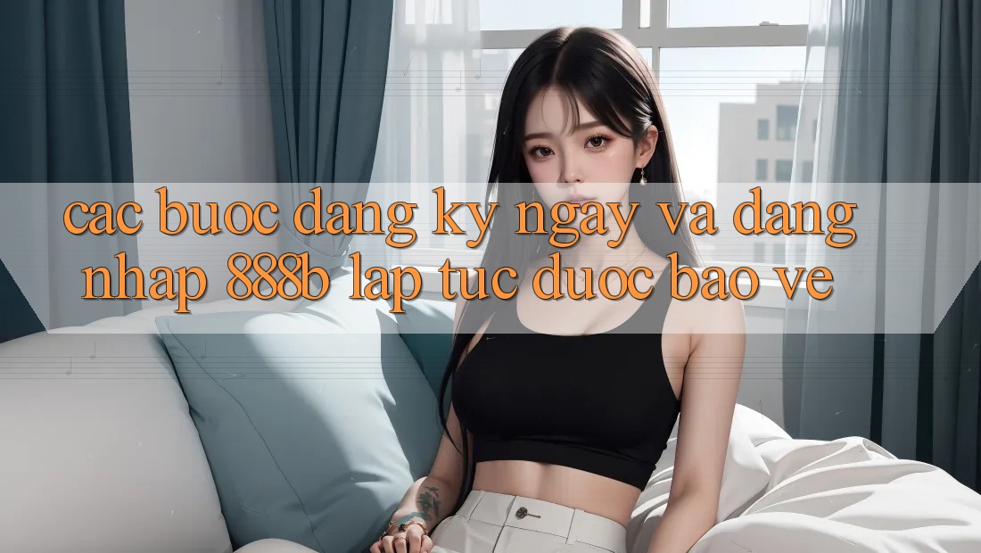 Các bước đăng ký ngay và đăng nhập 888b lập tức, được bảo vệ Các bước đăng ký ngay và đăng nhập 888b lập tức, được bảo vệ