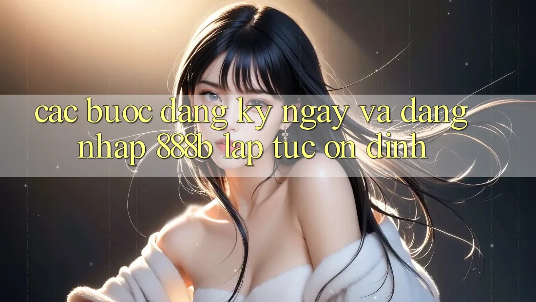 Các bước đăng ký ngay và đăng nhập 888b lập tức, ổn định Các bước đăng ký ngay và đăng nhập 888b lập tức, ổn định
