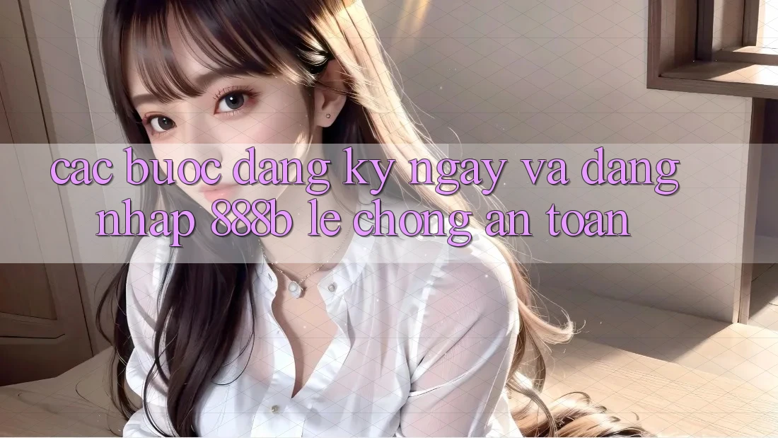 Các bước đăng ký ngay và đăng nhập 888b lẹ chóng, an toàn