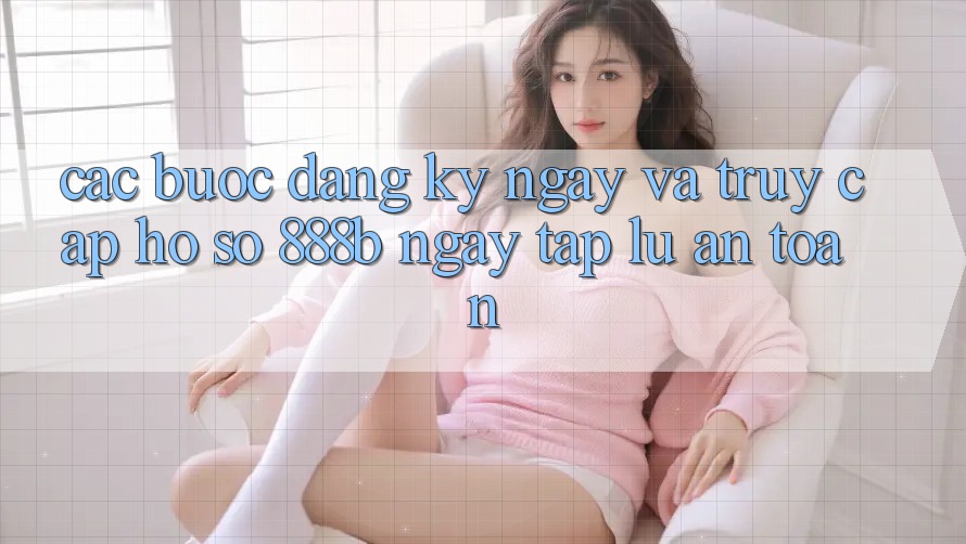 Các bước đăng ký ngay và truy cập hồ sơ 888b ngay tắp lự, an toàn Các bước đăng ký ngay và truy cập hồ sơ 888b ngay tắp lự, an toàn