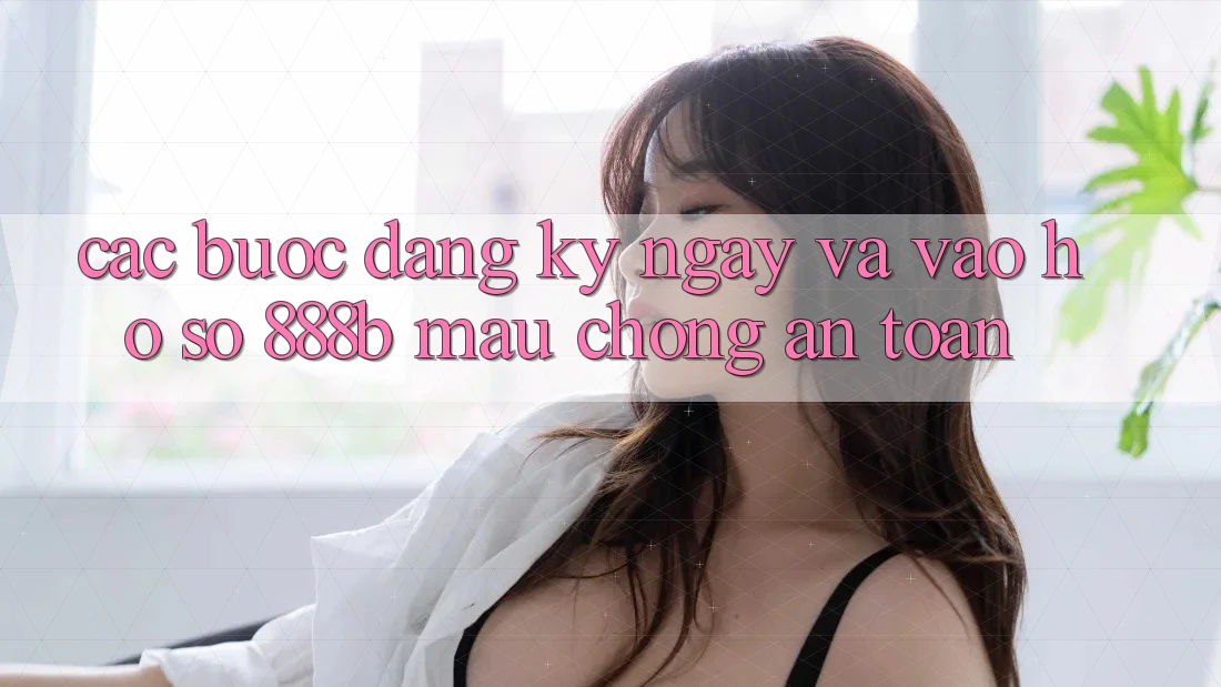 Các bước đăng ký ngay và vào hồ sơ 888b mau chóng, an toàn Các bước đăng ký ngay và vào hồ sơ 888b mau chóng, an toàn