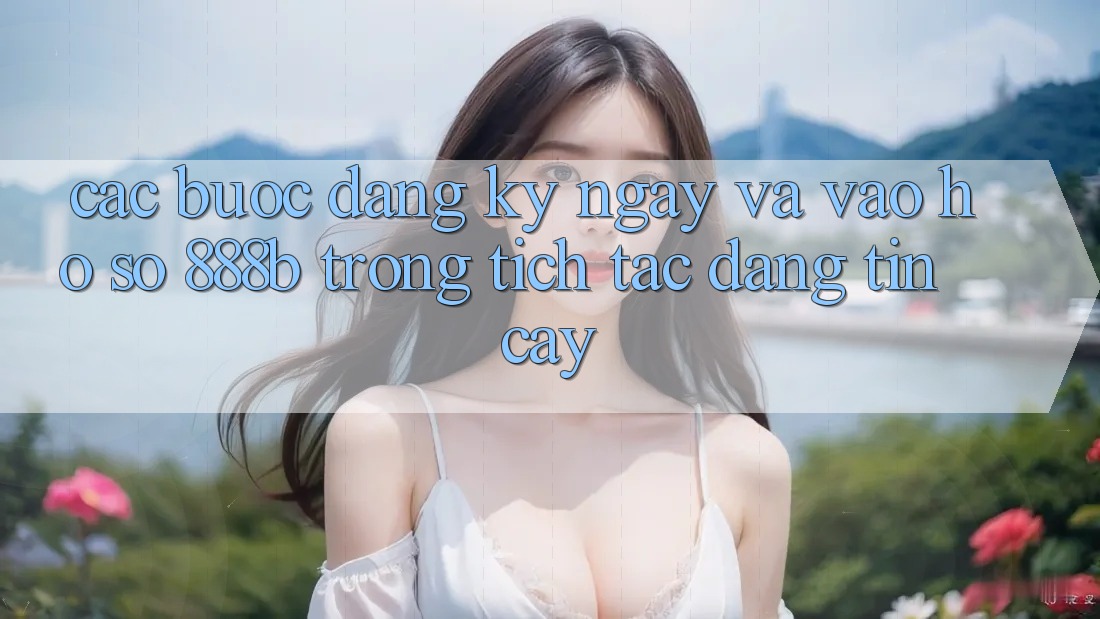 Các bước đăng ký ngay và vào hồ sơ 888b trong tích tắc, đáng tin cậy