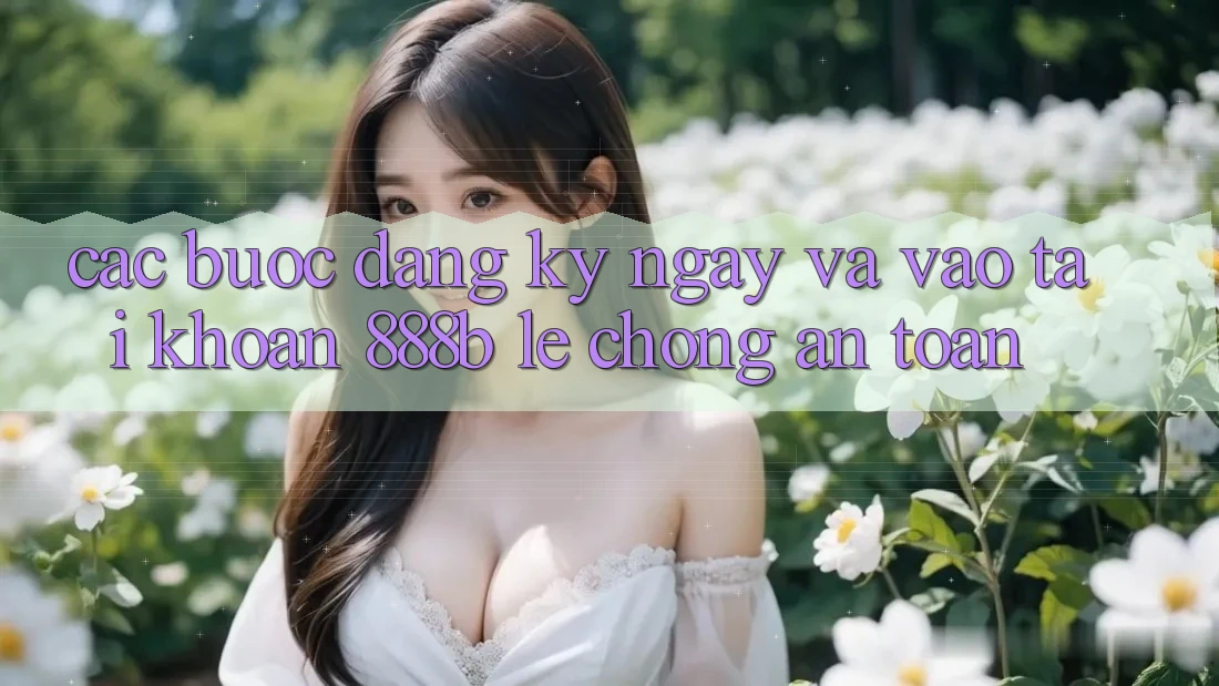 Các bước đăng ký ngay và vào tài khoản 888b lẹ chóng, an toàn