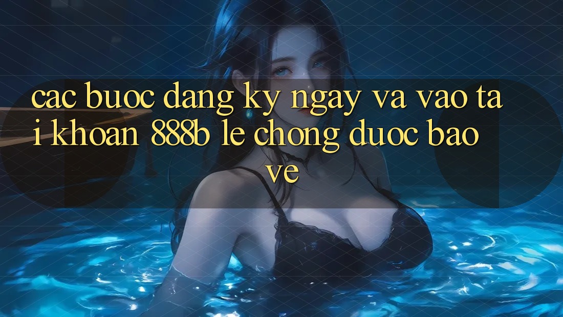 Các bước đăng ký ngay và vào tài khoản 888b lẹ chóng, được bảo vệ Các bước đăng ký ngay và vào tài khoản 888b lẹ chóng, được bảo vệ