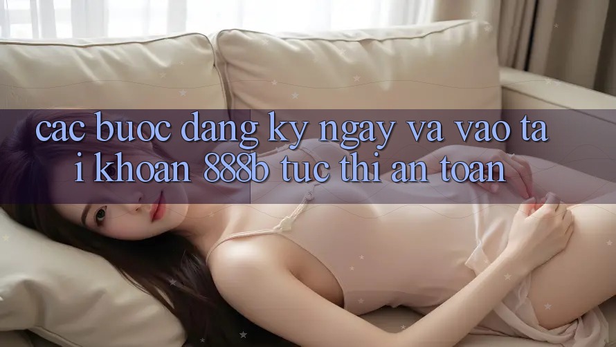 Các bước đăng ký ngay và vào tài khoản 888b tức thì, an toàn Các bước đăng ký ngay và vào tài khoản 888b tức thì, an toàn