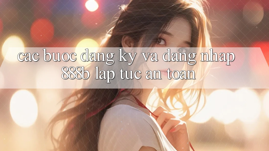 Các bước đăng ký và đăng nhập 888b lập tức, an toàn