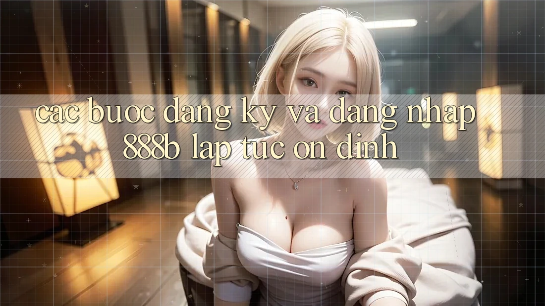 Các bước đăng ký và đăng nhập 888b lập tức, ổn định Các bước đăng ký và đăng nhập 888b lập tức, ổn định