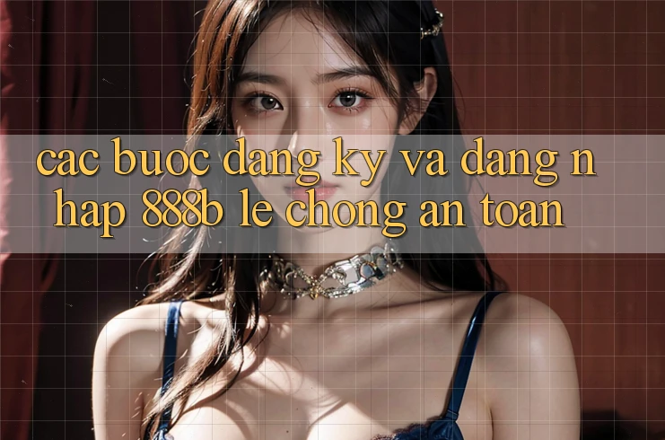 Các bước đăng ký và đăng nhập 888b lẹ chóng, an toàn Các bước đăng ký và đăng nhập 888b lẹ chóng, an toàn