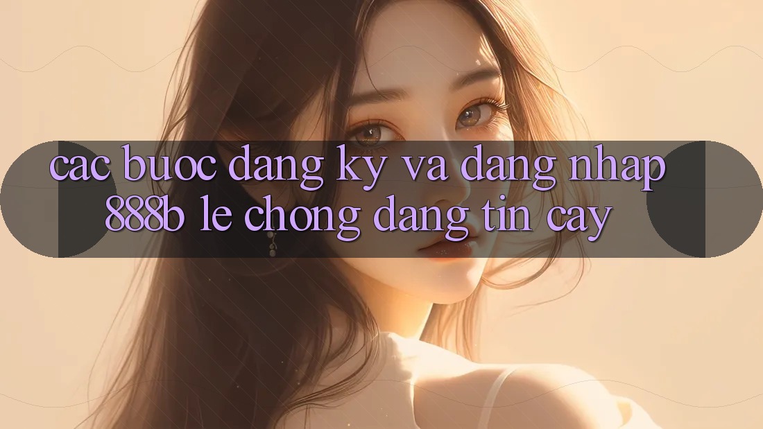 Các bước đăng ký và đăng nhập 888b lẹ chóng, đáng tin cậy Các bước đăng ký và đăng nhập 888b lẹ chóng, đáng tin cậy