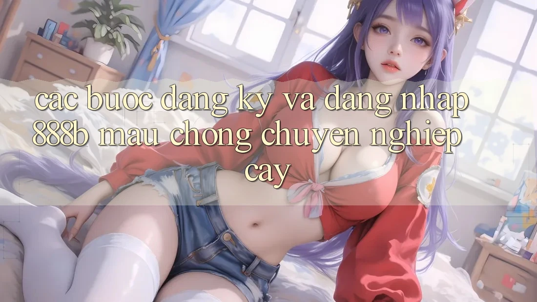 Các bước đăng ký và đăng nhập 888b mau chóng, chuyên nghiệp cậy
