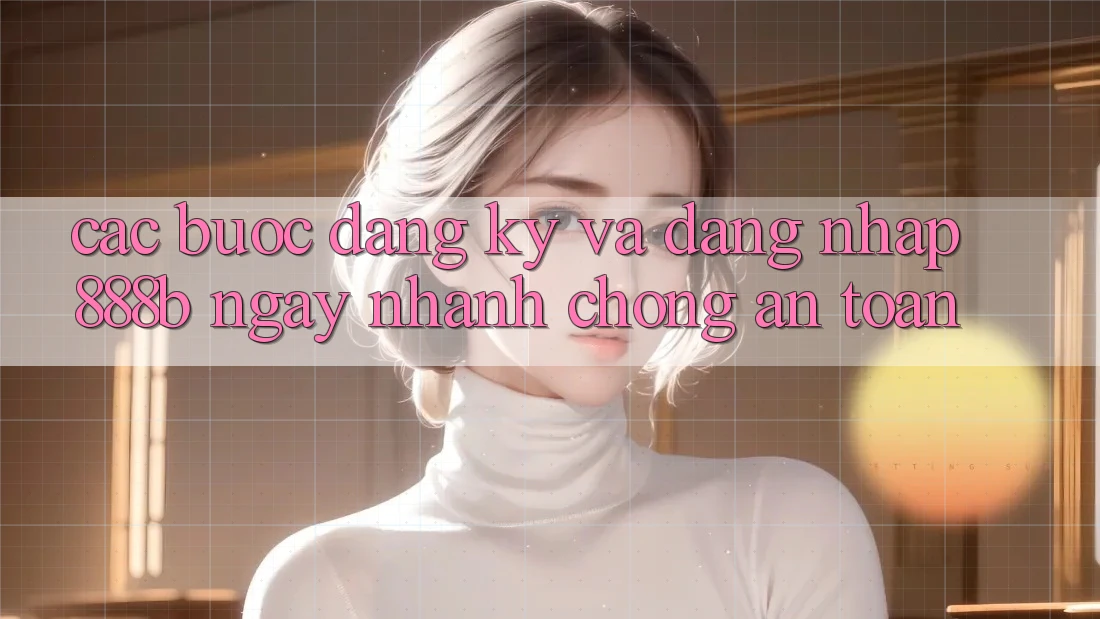 Các bước đăng ký và đăng nhập 888b ngay nhanh chóng, an toàn Các bước đăng ký và đăng nhập 888b ngay nhanh chóng, an toàn