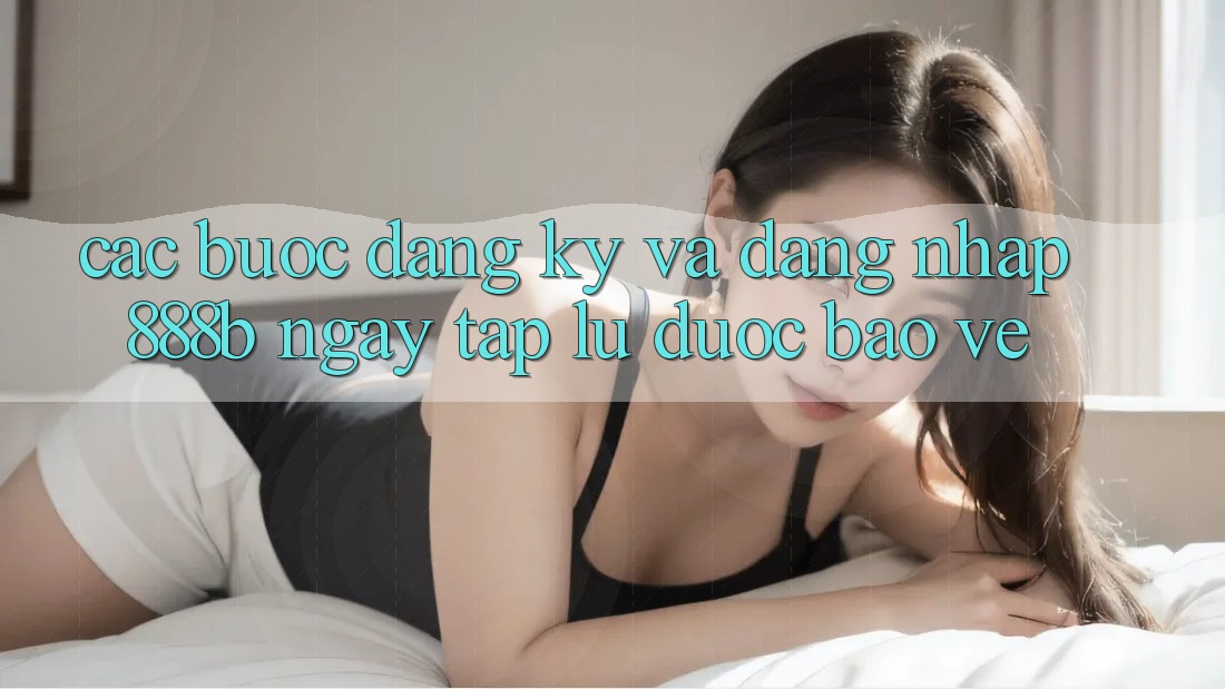 Các bước đăng ký và đăng nhập 888b ngay tắp lự, được bảo vệ Các bước đăng ký và đăng nhập 888b ngay tắp lự, được bảo vệ