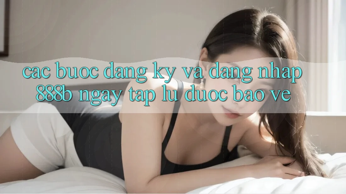 Các bước đăng ký và đăng nhập 888b ngay tắp lự, được bảo vệ Các bước đăng ký và đăng nhập 888b ngay tắp lự, được bảo vệ