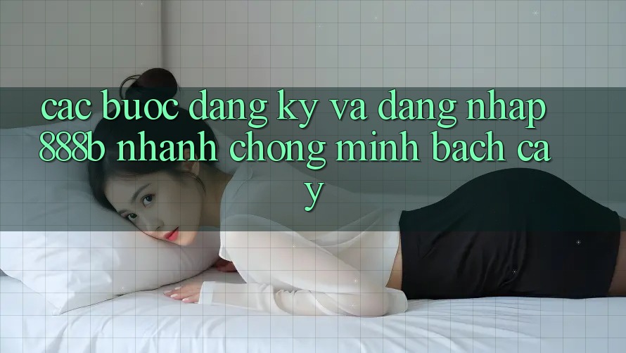 Các bước đăng ký và đăng nhập 888b nhanh chóng, minh bạch cậy Các bước đăng ký và đăng nhập 888b nhanh chóng, minh bạch cậy