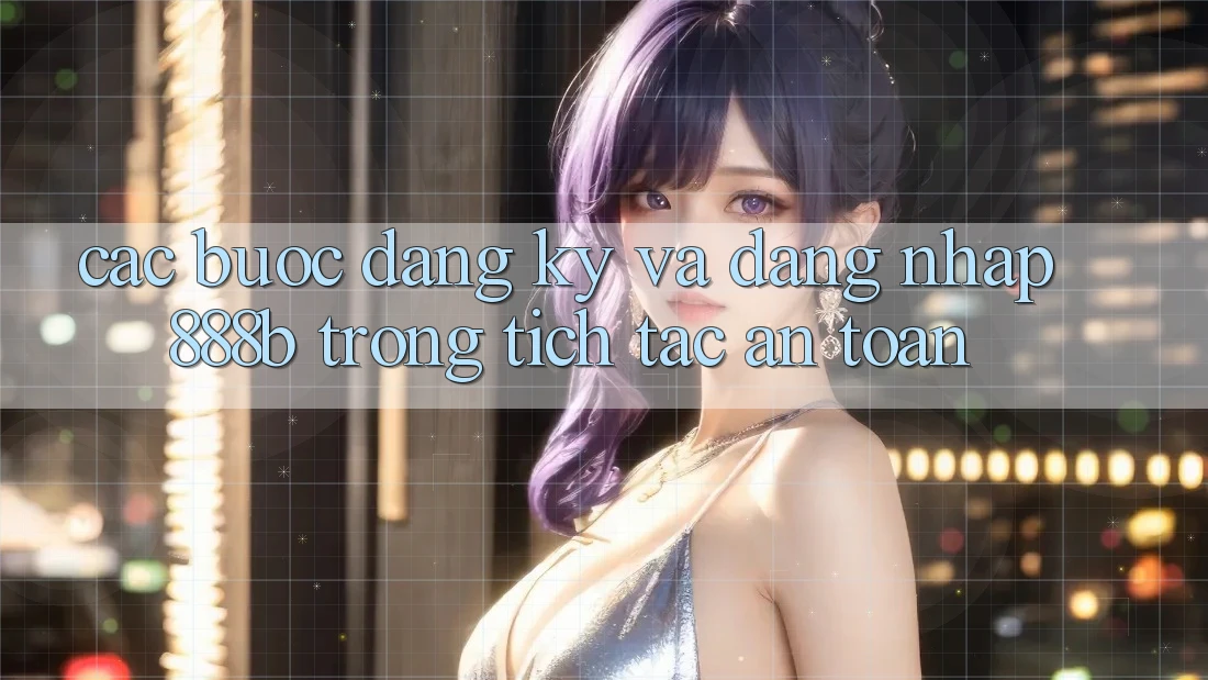 Các bước đăng ký và đăng nhập 888b trong tích tắc, an toàn Các bước đăng ký và đăng nhập 888b trong tích tắc, an toàn