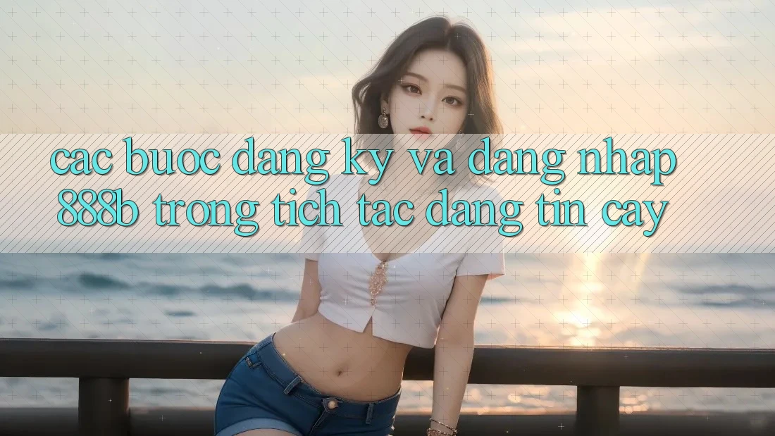 Các bước đăng ký và đăng nhập 888b trong tích tắc, đáng tin cậy Các bước đăng ký và đăng nhập 888b trong tích tắc, đáng tin cậy