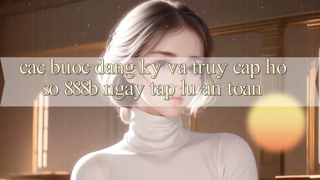 Các bước đăng ký và truy cập hồ sơ 888b ngay tắp lự, an toàn Các bước đăng ký và truy cập hồ sơ 888b ngay tắp lự, an toàn
