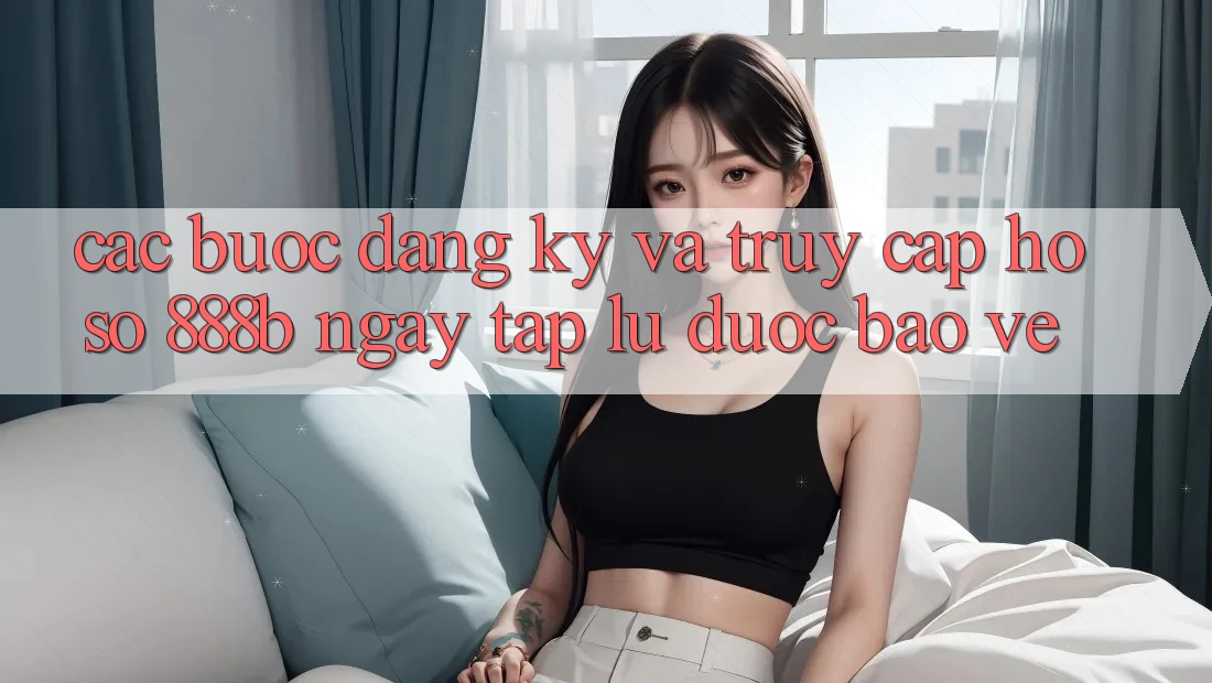 Các bước đăng ký và truy cập hồ sơ 888b ngay tắp lự, được bảo vệ Các bước đăng ký và truy cập hồ sơ 888b ngay tắp lự, được bảo vệ