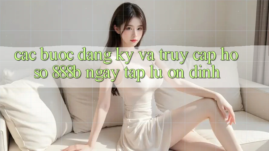 Các bước đăng ký và truy cập hồ sơ 888b ngay tắp lự, ổn định Các bước đăng ký và truy cập hồ sơ 888b ngay tắp lự, ổn định