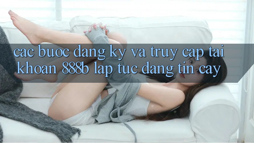 Các bước đăng ký và truy cập tài khoản 888b lập tức, đáng tin cậy Các bước đăng ký và truy cập tài khoản 888b lập tức, đáng tin cậy