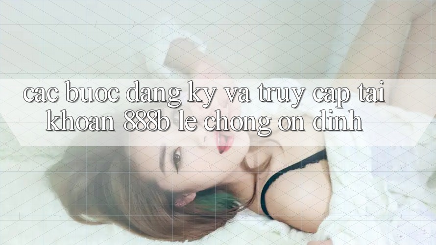 Các bước đăng ký và truy cập tài khoản 888b lẹ chóng, ổn định Các bước đăng ký và truy cập tài khoản 888b lẹ chóng, ổn định
