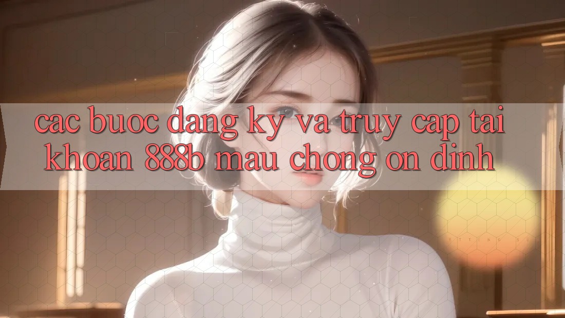 Các bước đăng ký và truy cập tài khoản 888b mau chóng, ổn định Các bước đăng ký và truy cập tài khoản 888b mau chóng, ổn định