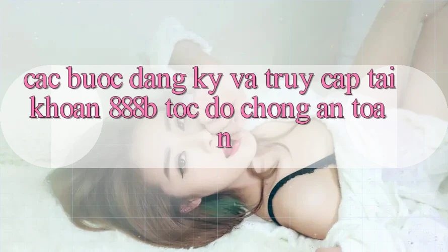 Các bước đăng ký và truy cập tài khoản 888b tốc độ chóng, an toàn Các bước đăng ký và truy cập tài khoản 888b tốc độ chóng, an toàn