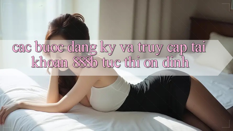 Các bước đăng ký và truy cập tài khoản 888b tức thì, ổn định Các bước đăng ký và truy cập tài khoản 888b tức thì, ổn định