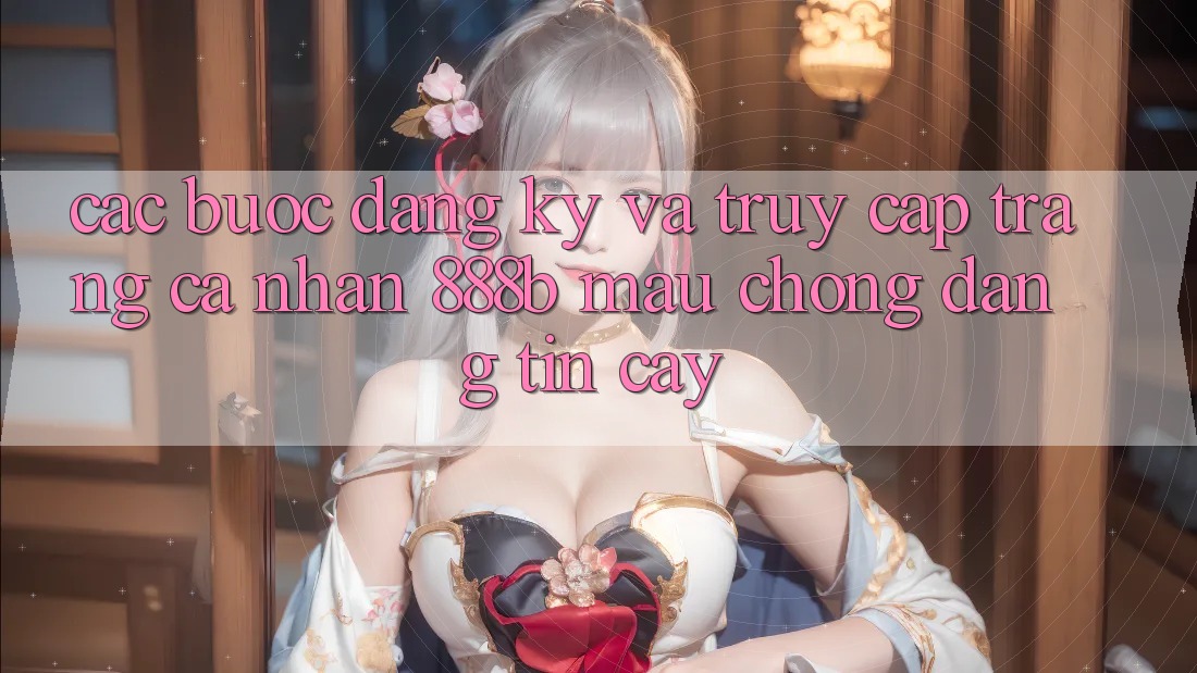 Các bước đăng ký và truy cập trang cá nhân 888b mau chóng, đáng tin cậy Các bước đăng ký và truy cập trang cá nhân 888b mau chóng, đáng tin cậy