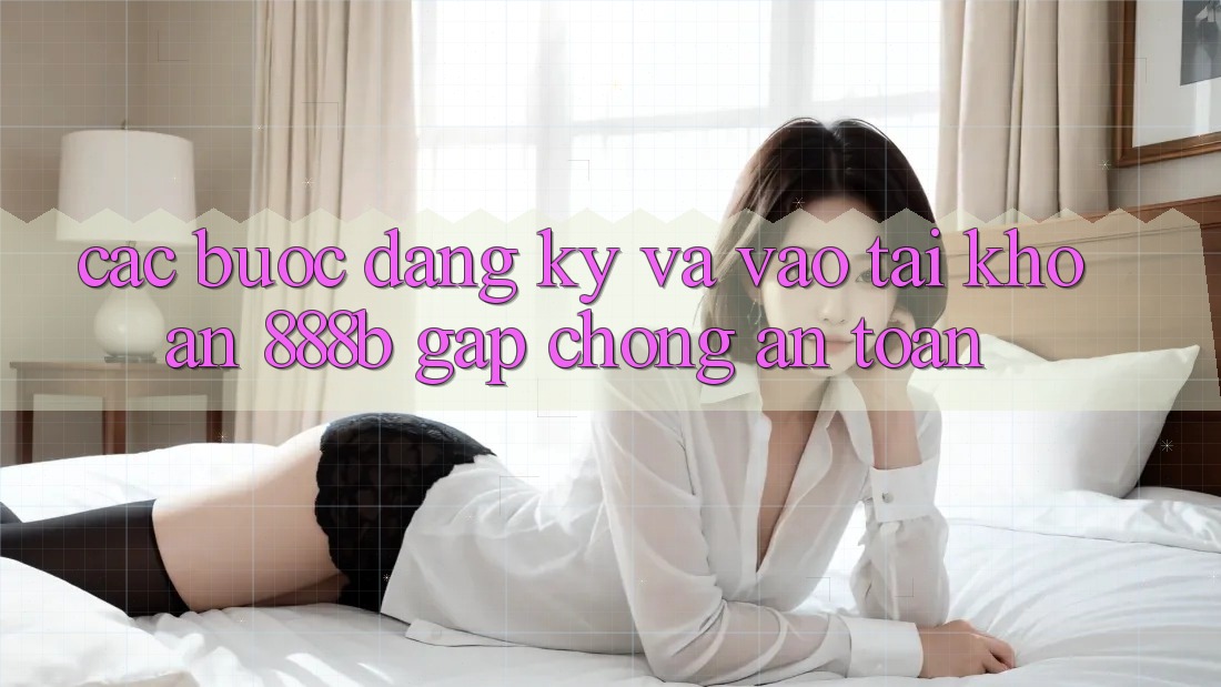 Các bước đăng ký và vào tài khoản 888b gấp chóng, an toàn Các bước đăng ký và vào tài khoản 888b gấp chóng, an toàn